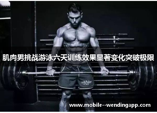 肌肉男挑战游泳六天训练效果显著变化突破极限