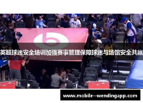英超球迷安全培训加强赛事管理保障球迷与场馆安全共赢