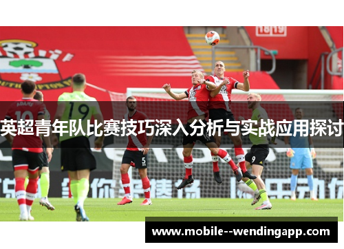 英超青年队比赛技巧深入分析与实战应用探讨 英超青年队比赛技巧深入分析与实战应用探讨