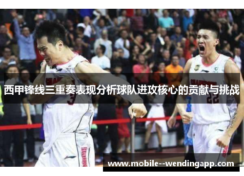 西甲锋线三重奏表现分析球队进攻核心的贡献与挑战