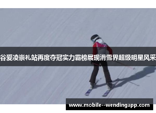 谷爱凌崇礼站再度夺冠实力霸榜展现滑雪界超级明星风采 谷爱凌崇礼站再度夺冠实力霸榜展现滑雪界超级明星风采