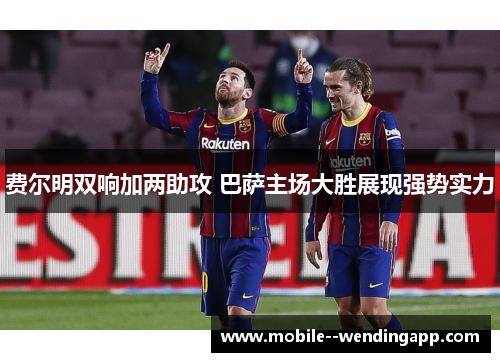 费尔明双响加两助攻 巴萨主场大胜展现强势实力 费尔明双响加两助攻 巴萨主场大胜展现强势实力