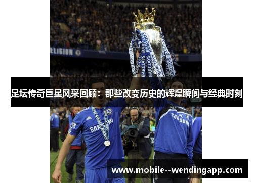 足坛传奇巨星风采回顾:那些改变历史的辉煌瞬间与经典时刻 足坛传奇巨星风采回顾:那些改变历史的辉煌瞬间与经典时刻