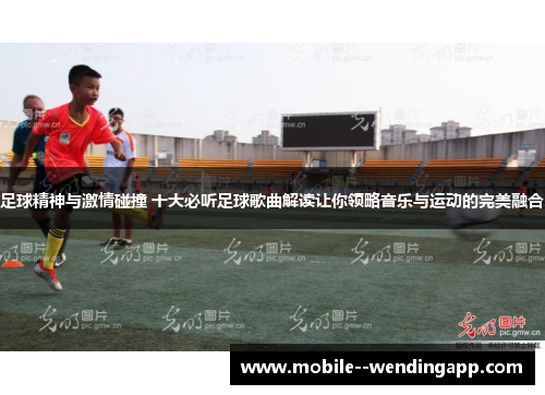 足球精神与激情碰撞 十大必听足球歌曲解读让你领略音乐与运动的完美融合 足球精神与激情碰撞 十大必听足球歌曲解读让你领略音乐与运动的完美融合