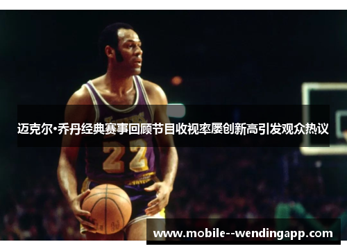 迈克尔·乔丹经典赛事回顾节目收视率屡创新高引发观众热议 迈克尔·乔丹经典赛事回顾节目收视率屡创新高引发观众热议