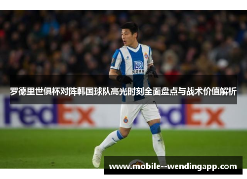 罗德里世俱杯对阵韩国球队高光时刻全面盘点与战术价值解析 罗德里世俱杯对阵韩国球队高光时刻全面盘点与战术价值解析