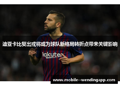 迪亚卡比复出或将成为球队新格局转折点带来关键影响 迪亚卡比复出或将成为球队新格局转折点带来关键影响