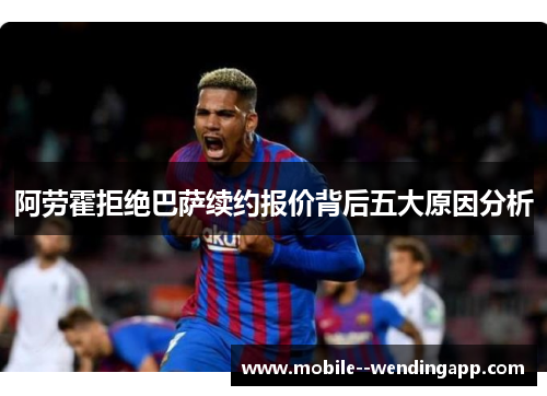 阿劳霍拒绝巴萨续约报价背后五大原因分析