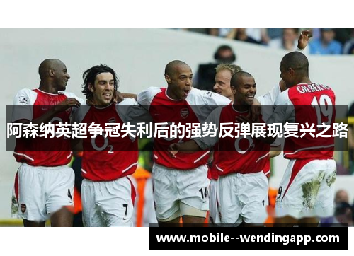阿森纳英超争冠失利后的强势反弹展现复兴之路 阿森纳英超争冠失利后的强势反弹展现复兴之路