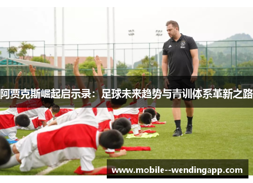 阿贾克斯崛起启示录:足球未来趋势与青训体系革新之路 阿贾克斯崛起启示录:足球未来趋势与青训体系革新之路