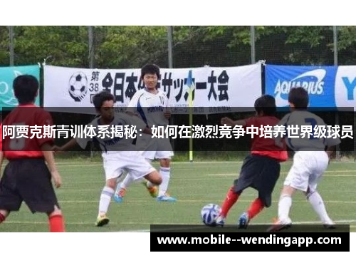 阿贾克斯青训体系揭秘:如何在激烈竞争中培养世界级球员 阿贾克斯青训体系揭秘:如何在激烈竞争中培养世界级球员