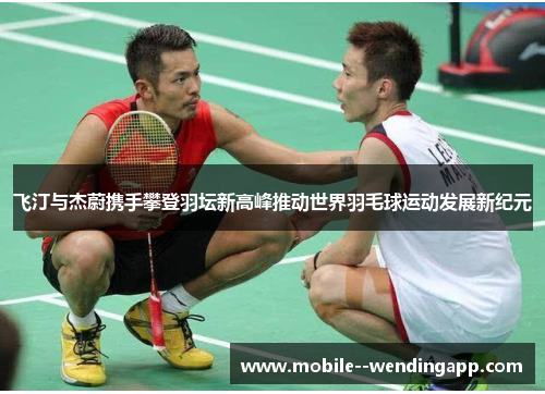 飞汀与杰蔚携手攀登羽坛新高峰推动世界羽毛球运动发展新纪元 飞汀与杰蔚携手攀登羽坛新高峰推动世界羽毛球运动发展新纪元