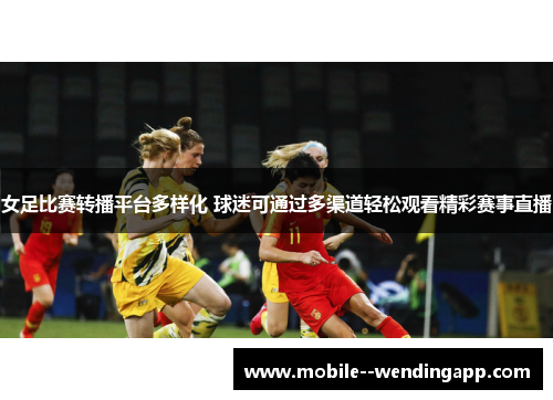女足比赛转播平台多样化 球迷可通过多渠道轻松观看精彩赛事直播 女足比赛转播平台多样化 球迷可通过多渠道轻松观看精彩赛事直播
