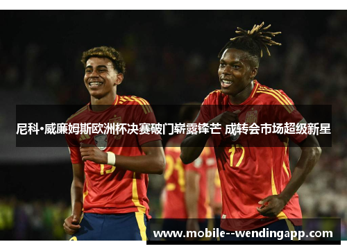 尼科·威廉姆斯欧洲杯决赛破门崭露锋芒 成转会市场超级新星