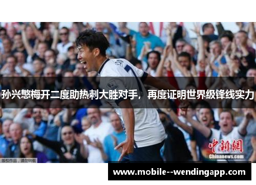 孙兴慜梅开二度助热刺大胜对手,再度证明世界级锋线实力 孙兴慜梅开二度助热刺大胜对手,再度证明世界级锋线实力