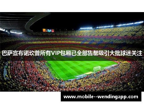 巴萨宣布诺坎普所有VIP包厢已全部售罄吸引大批球迷关注 巴萨宣布诺坎普所有VIP包厢已全部售罄吸引大批球迷关注