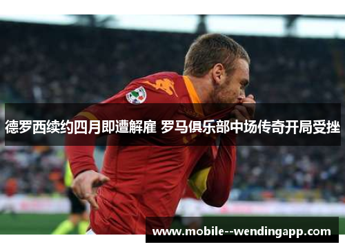 德罗西续约四月即遭解雇 罗马俱乐部中场传奇开局受挫 德罗西续约四月即遭解雇 罗马俱乐部中场传奇开局受挫