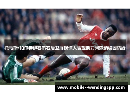 托马斯·帕尔特伊客串右后卫展现惊人表现助力阿森纳稳固防线 托马斯·帕尔特伊客串右后卫展现惊人表现助力阿森纳稳固防线