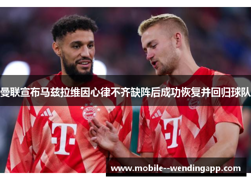 曼联宣布马兹拉维因心律不齐缺阵后成功恢复并回归球队 曼联宣布马兹拉维因心律不齐缺阵后成功恢复并回归球队