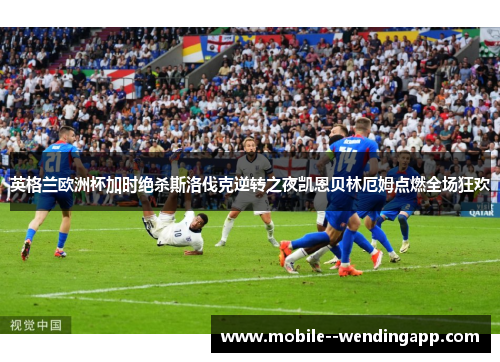 英格兰欧洲杯加时绝杀斯洛伐克逆转之夜凯恩贝林厄姆点燃全场狂欢