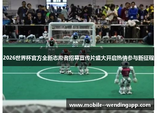2026世界杯官方全新志愿者招募宣传片盛大开启热情参与新征程