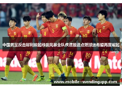 中国男足反击犀利掀起绿茵风暴全队疾速推进点燃球迷希望再度崛起