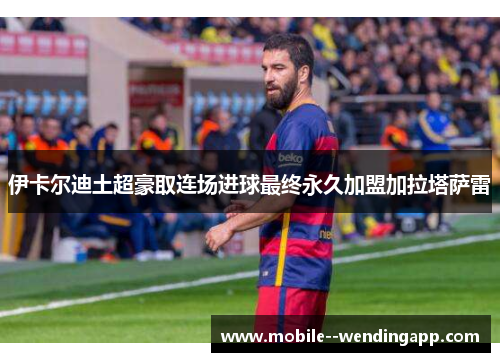 伊卡尔迪土超豪取连场进球最终永久加盟加拉塔萨雷 伊卡尔迪土超豪取连场进球最终永久加盟加拉塔萨雷