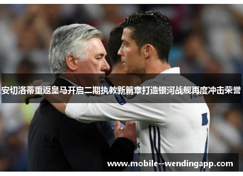 安切洛蒂重返皇马开启二期执教新篇章打造银河战舰再度冲击荣誉