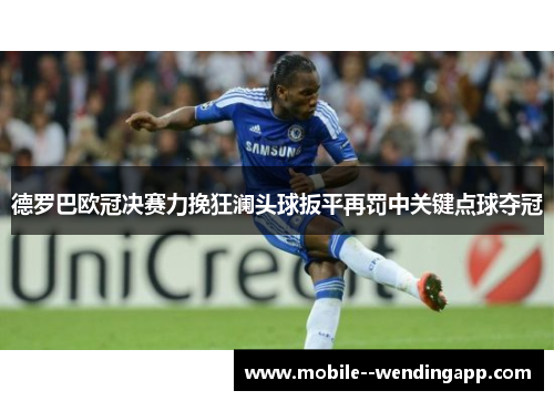 德罗巴欧冠决赛力挽狂澜头球扳平再罚中关键点球夺冠
