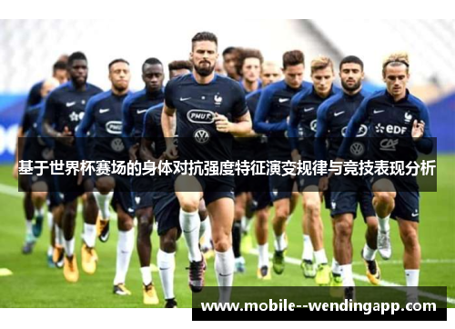 基于世界杯赛场的身体对抗强度特征演变规律与竞技表现分析 基于世界杯赛场的身体对抗强度特征演变规律与竞技表现分析