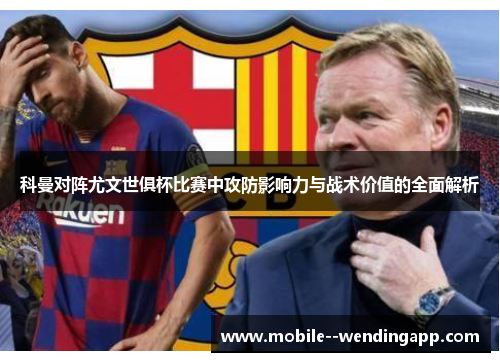 科曼对阵尤文世俱杯比赛中攻防影响力与战术价值的全面解析 科曼对阵尤文世俱杯比赛中攻防影响力与战术价值的全面解析