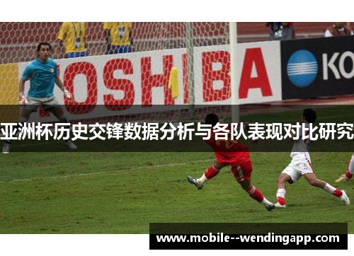 亚洲杯历史交锋数据分析与各队表现对比研究 亚洲杯历史交锋数据分析与各队表现对比研究