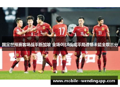 国足世预赛客场战平新加坡 全场0比0战成平局遗憾未能全取三分 国足世预赛客场战平新加坡 全场0比0战成平局遗憾未能全取三分