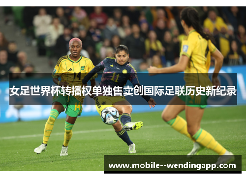 女足世界杯转播权单独售卖创国际足联历史新纪录 女足世界杯转播权单独售卖创国际足联历史新纪录