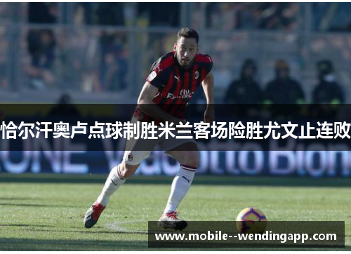 恰尔汗奥卢点球制胜米兰客场险胜尤文止连败