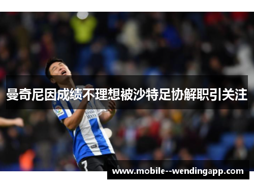 曼奇尼因成绩不理想被沙特足协解职引关注 曼奇尼因成绩不理想被沙特足协解职引关注