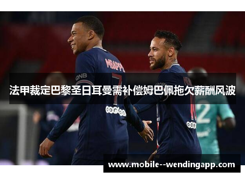 法甲裁定巴黎圣日耳曼需补偿姆巴佩拖欠薪酬风波 法甲裁定巴黎圣日耳曼需补偿姆巴佩拖欠薪酬风波
