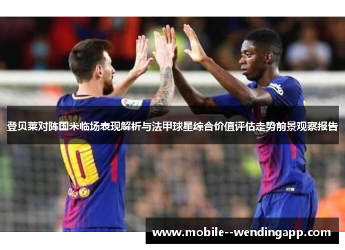 登贝莱对阵国米临场表现解析与法甲球星综合价值评估走势前景观察报告 登贝莱对阵国米临场表现解析与法甲球星综合价值评估走势前景观察报告