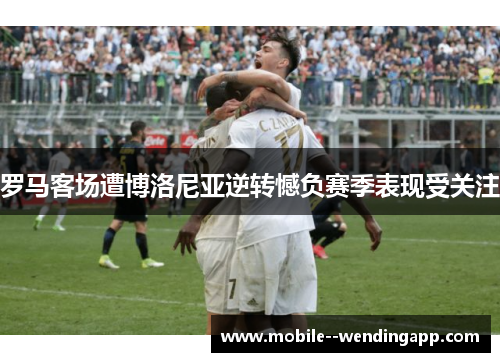 罗马客场遭博洛尼亚逆转憾负赛季表现受关注