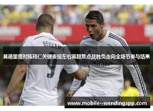 莫德里奇对阵拜仁关键表现左右英超焦点战胜负走向全场节奏与结果 莫德里奇对阵拜仁关键表现左右英超焦点战胜负走向全场节奏与结果