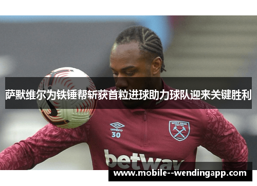 萨默维尔为铁锤帮斩获首粒进球助力球队迎来关键胜利 萨默维尔为铁锤帮斩获首粒进球助力球队迎来关键胜利