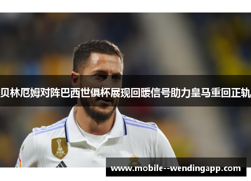 贝林厄姆对阵巴西世俱杯展现回暖信号助力皇马重回正轨 贝林厄姆对阵巴西世俱杯展现回暖信号助力皇马重回正轨